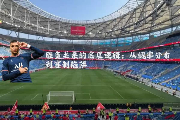 胜负关系的底层逻辑:从概率分布到赛制陷阱