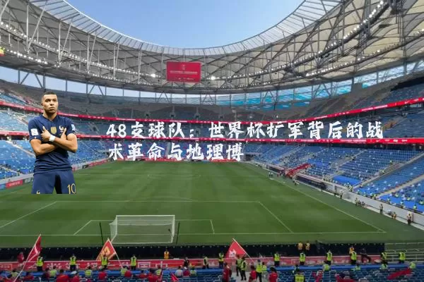 48支球队:世界杯扩军背后的战术革命与地理博弈