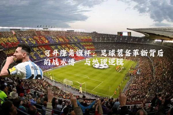 可升降角旗杆:足球装备革新背后的战术博弈与地理逻辑