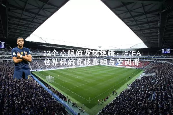 12个小组的赛制逻辑:FIFA世界杯的竞技真相与空间博弈