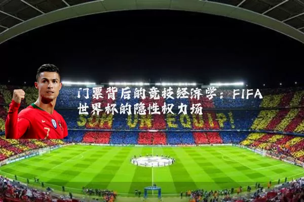 门票背后的竞技经济学:FIFA世界杯的隐性权力场