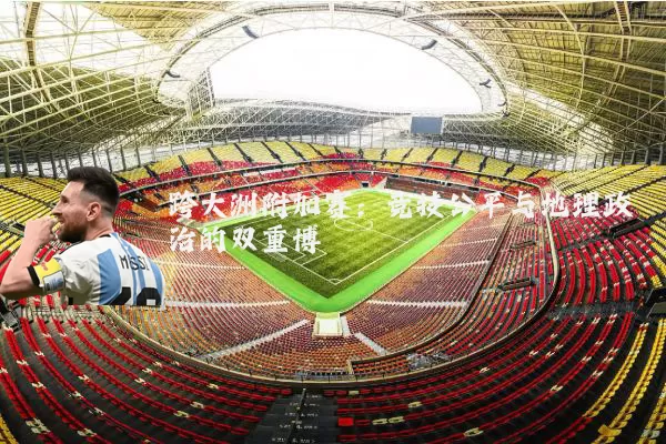 跨大洲附加赛：竞技公平与地理政治的双重博弈