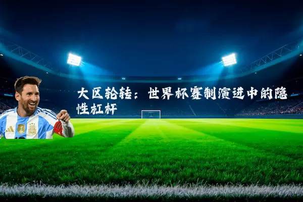 大区轮转：世界杯赛制演进中的隐性杠杆