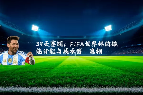 39天赛期:FIFA世界杯的体能分配与战术博弈真相